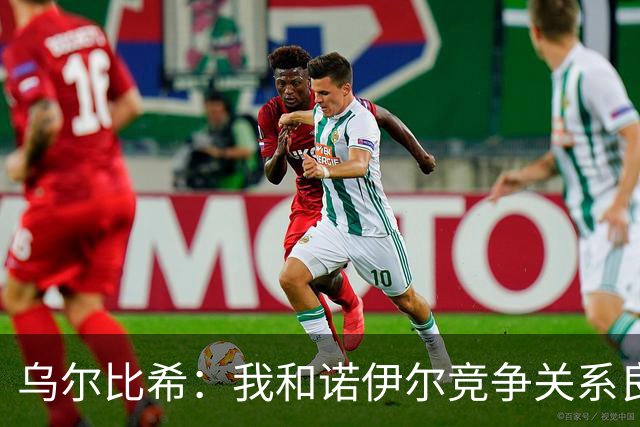 乌尔比希：我和诺伊尔竞争关系良好，不管谁出场大家都能信任