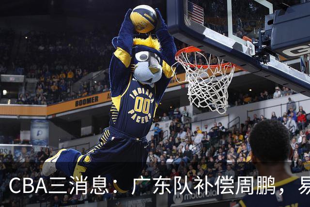 CBA三消息：广东队补偿周鹏，易建联购买宏远股份，北京首钢敲定3名外援
